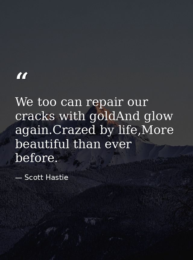 We too can repair our cracks with goldAnd glow again.Crazed by life,More beautiful than ever before. — Scott Hastie