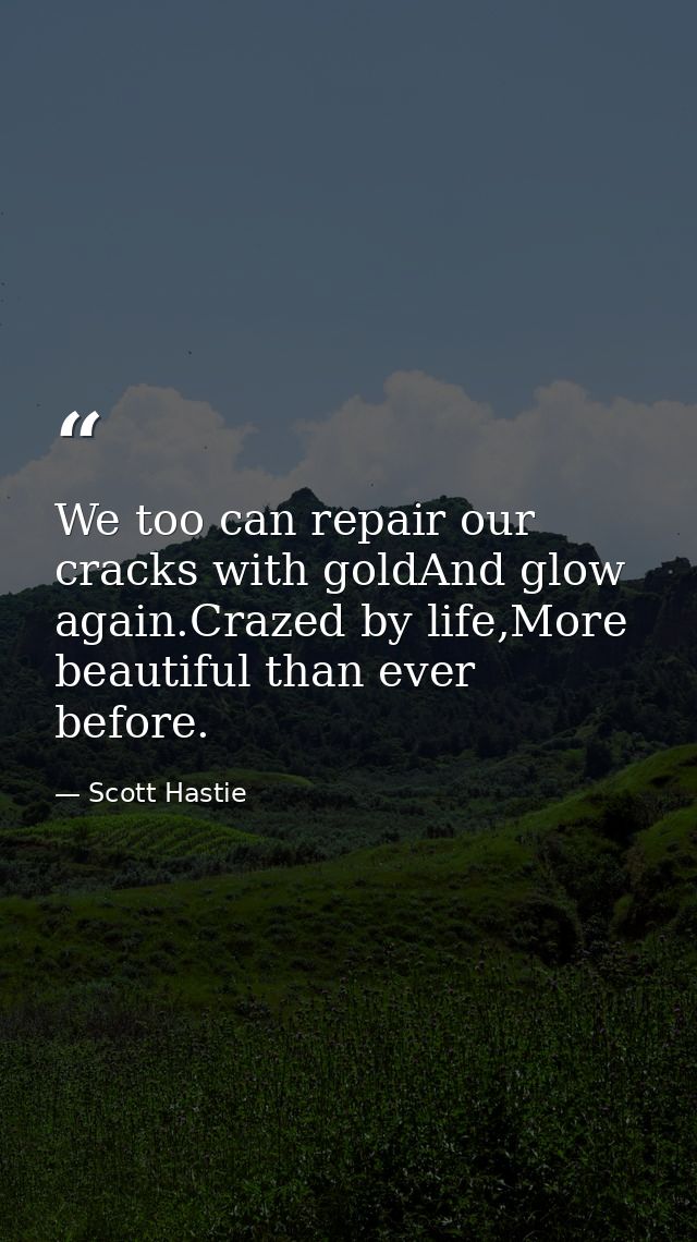 We too can repair our cracks with goldAnd glow again.Crazed by life,More beautiful than ever before. — Scott Hastie