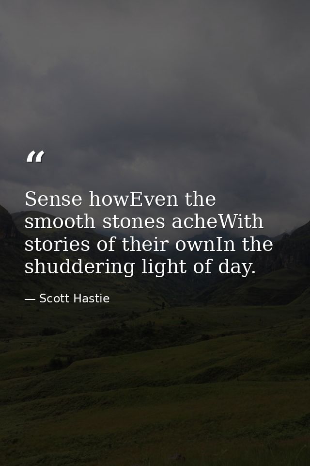Sense howEven the smooth stones acheWith stories of their ownIn the shuddering light of day. — Scott Hastie