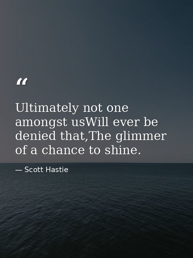 Ultimately not one amongst usWill ever be denied that,The glimmer of a chance to shine. — Scott Hastie