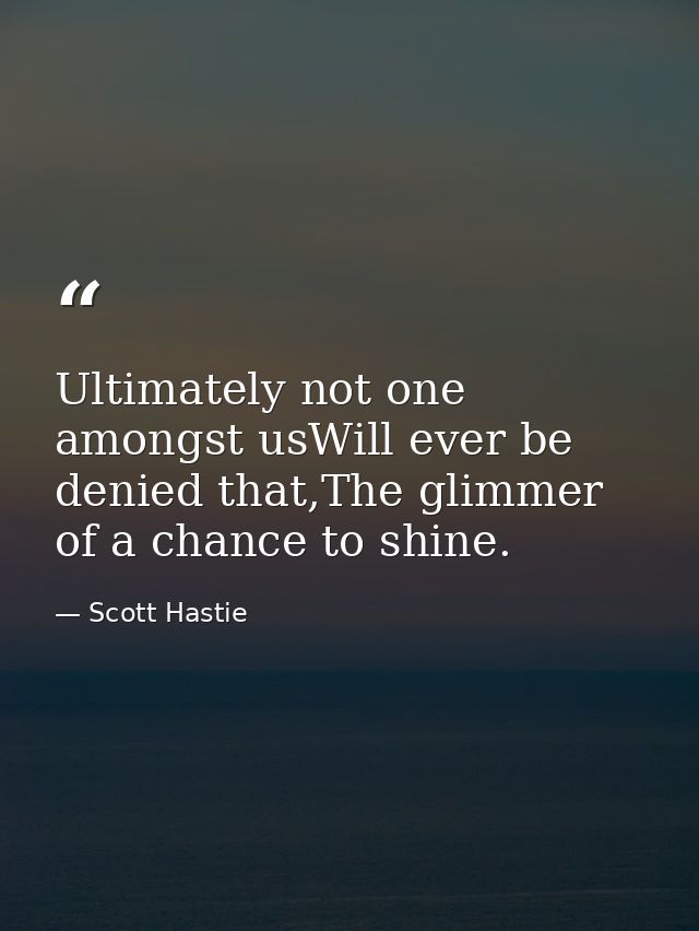 Ultimately not one amongst usWill ever be denied that,The glimmer of a chance to shine. — Scott Hastie