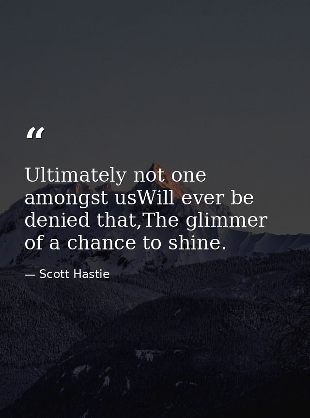 Ultimately not one amongst usWill ever be denied that,The glimmer of a chance to shine. — Scott Hastie
