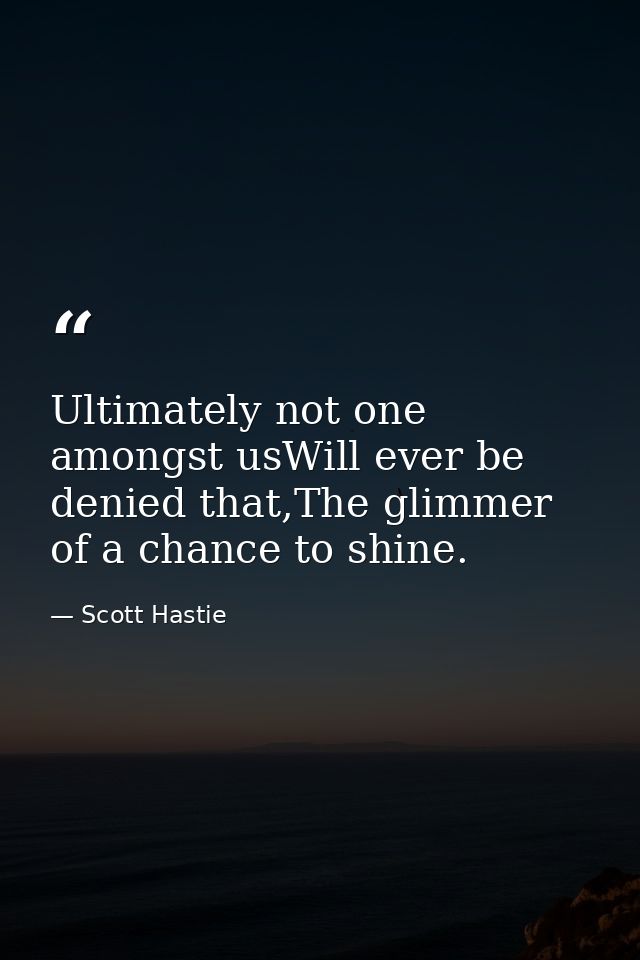 Ultimately not one amongst usWill ever be denied that,The glimmer of a chance to shine. — Scott Hastie