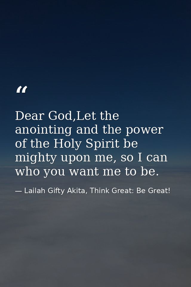 Dear God,Let the anointing and the power of the Holy Spirit be mighty upon me, so I can who you want me to be. — Lailah Gifty Akita, Think Great: Be Great!