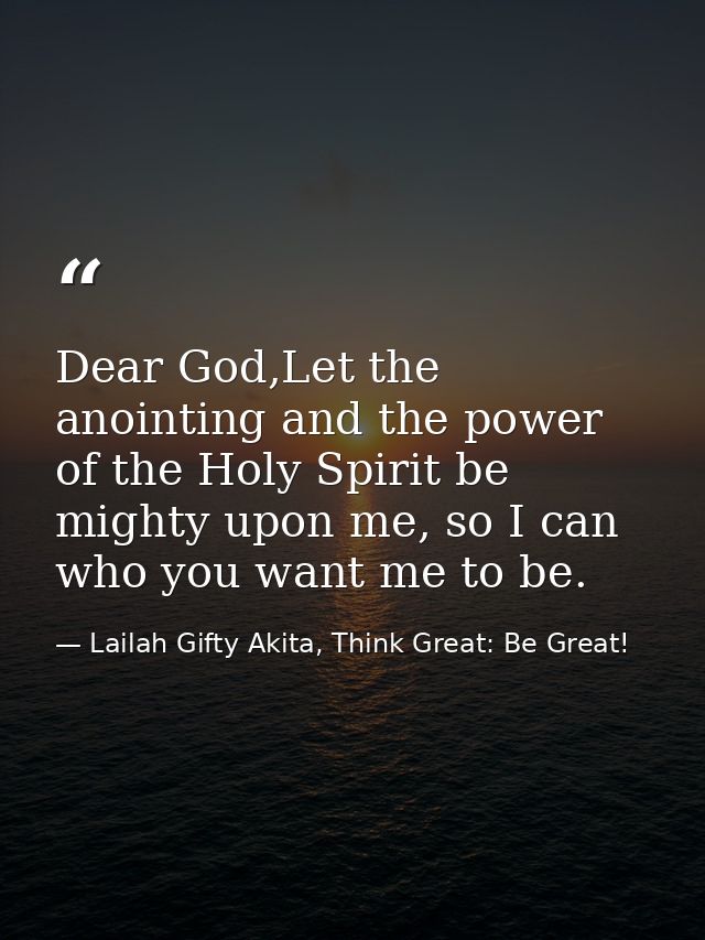 Dear God,Let the anointing and the power of the Holy Spirit be mighty upon me, so I can who you want me to be. — Lailah Gifty Akita, Think Great: Be Great!