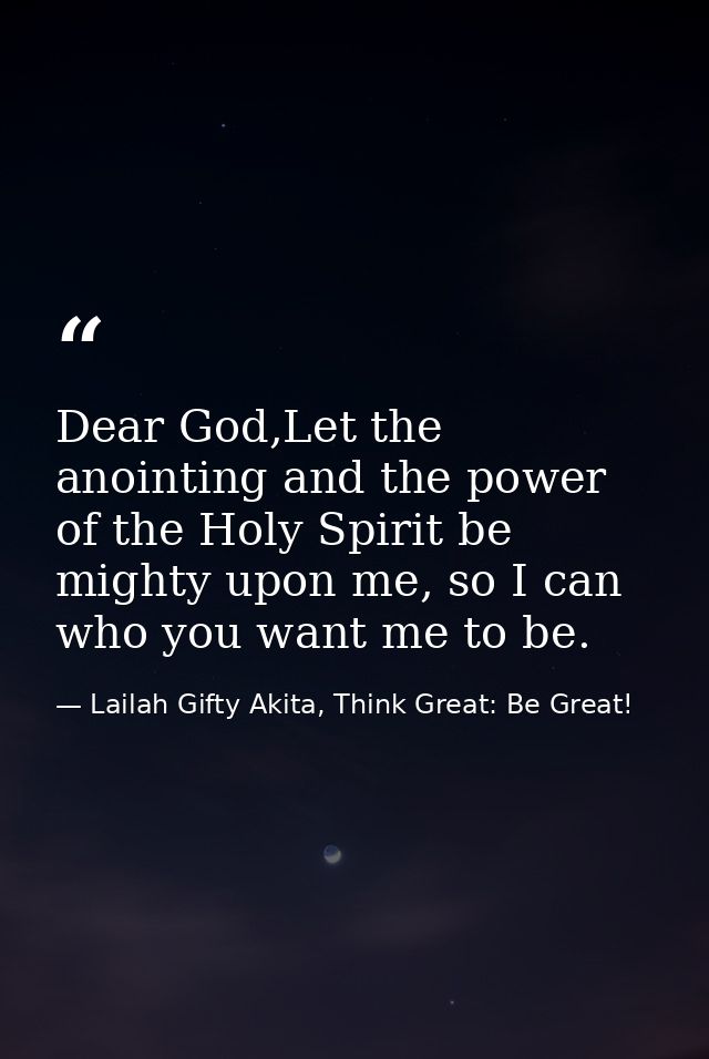 Dear God,Let the anointing and the power of the Holy Spirit be mighty upon me, so I can who you want me to be. — Lailah Gifty Akita, Think Great: Be Great!