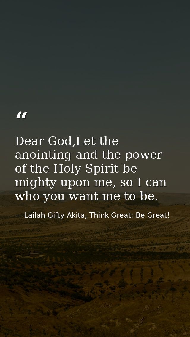 Dear God,Let the anointing and the power of the Holy Spirit be mighty upon me, so I can who you want me to be. — Lailah Gifty Akita, Think Great: Be Great!