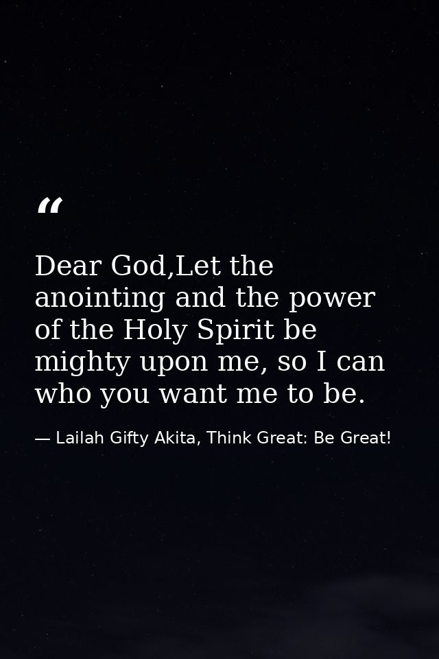 Dear God,Let the anointing and the power of the Holy Spirit be mighty upon me, so I can who you want me to be. — Lailah Gifty Akita, Think Great: Be Great!