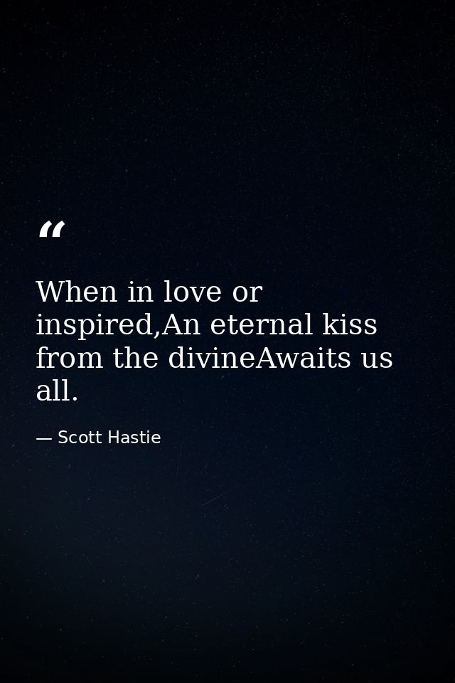 When in love or inspired,An eternal kiss from the divineAwaits us all. — Scott Hastie