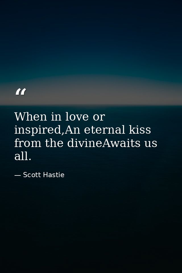 When in love or inspired,An eternal kiss from the divineAwaits us all. — Scott Hastie