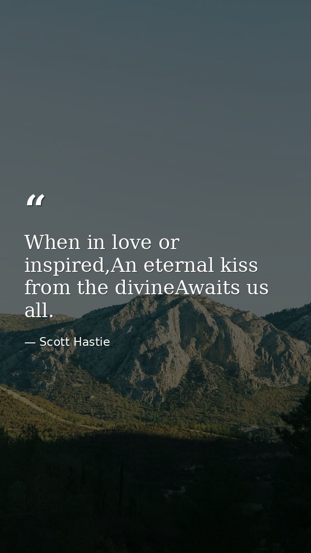 When in love or inspired,An eternal kiss from the divineAwaits us all. — Scott Hastie