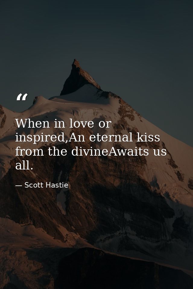 When in love or inspired,An eternal kiss from the divineAwaits us all. — Scott Hastie
