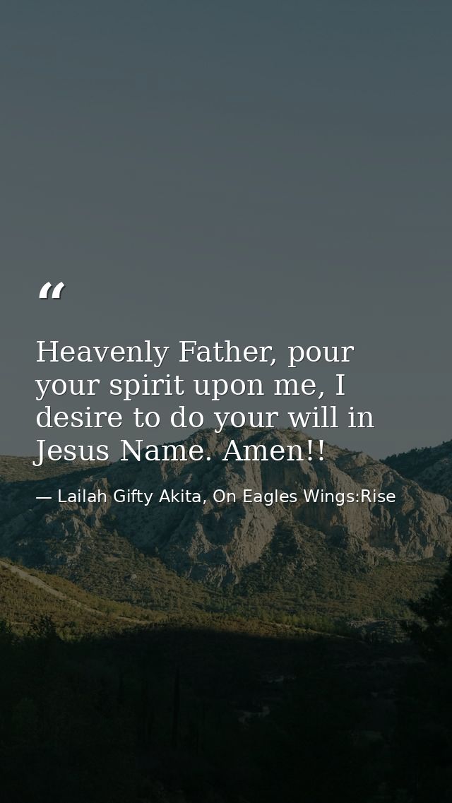 Heavenly Father, pour your spirit upon me, I desire to do your will in Jesus Name. Amen!! — Lailah Gifty Akita, On Eagles Wings:Rise