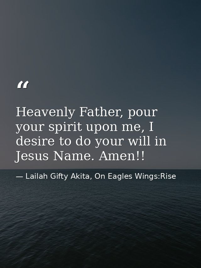 Heavenly Father, pour your spirit upon me, I desire to do your will in Jesus Name. Amen!! — Lailah Gifty Akita, On Eagles Wings:Rise