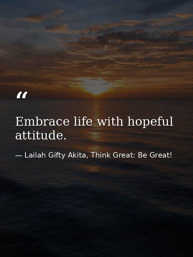 Embrace life with hopeful attitude. — Lailah Gifty Akita, Think Great: Be Great!