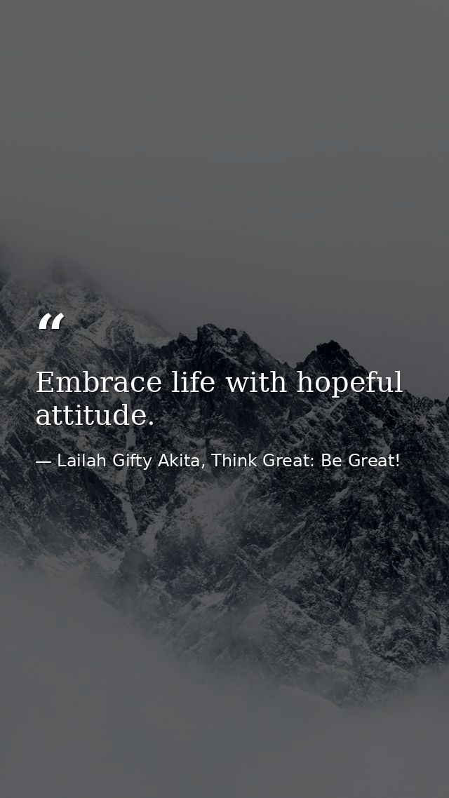 Embrace life with hopeful attitude. — Lailah Gifty Akita, Think Great: Be Great!