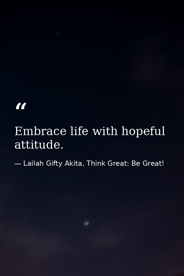 Embrace life with hopeful attitude. — Lailah Gifty Akita, Think Great: Be Great!