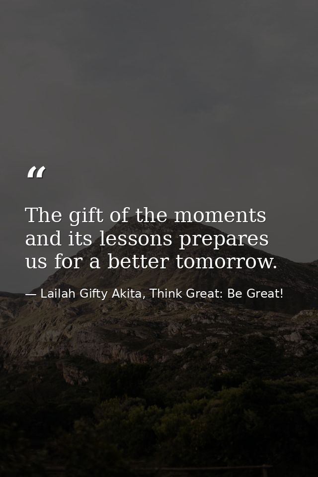 The gift of the moments and its lessons prepares us for a better tomorrow. — Lailah Gifty Akita, Think Great: Be Great!