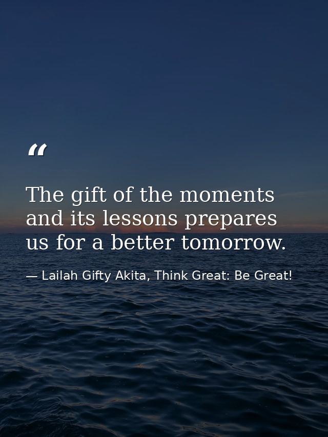 The gift of the moments and its lessons prepares us for a better tomorrow. — Lailah Gifty Akita, Think Great: Be Great!