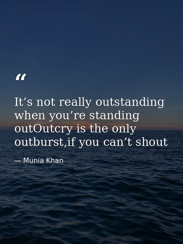 It’s not really outstanding when you’re standing outOutcry is the only outburst,if you can’t shout — Munia Khan