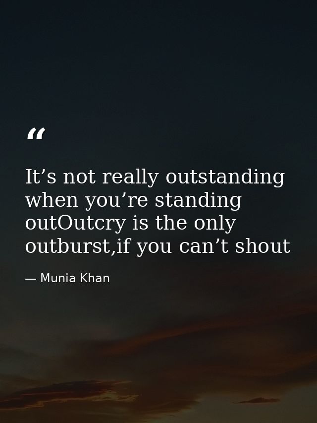 It’s not really outstanding when you’re standing outOutcry is the only outburst,if you can’t shout — Munia Khan