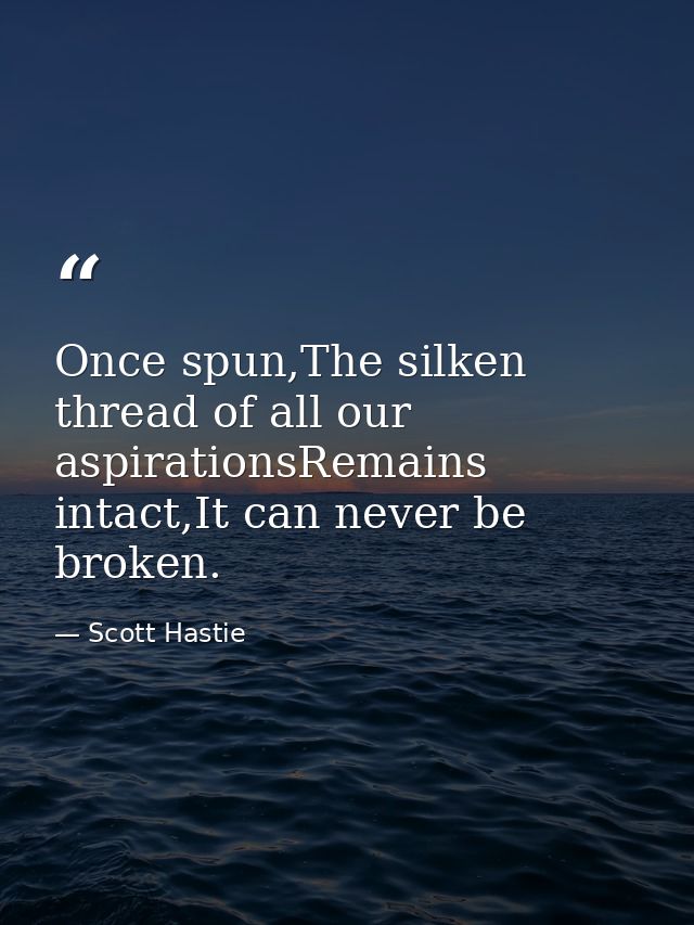 Once spun,The silken thread of all our aspirationsRemains intact,It can never be broken. — Scott Hastie