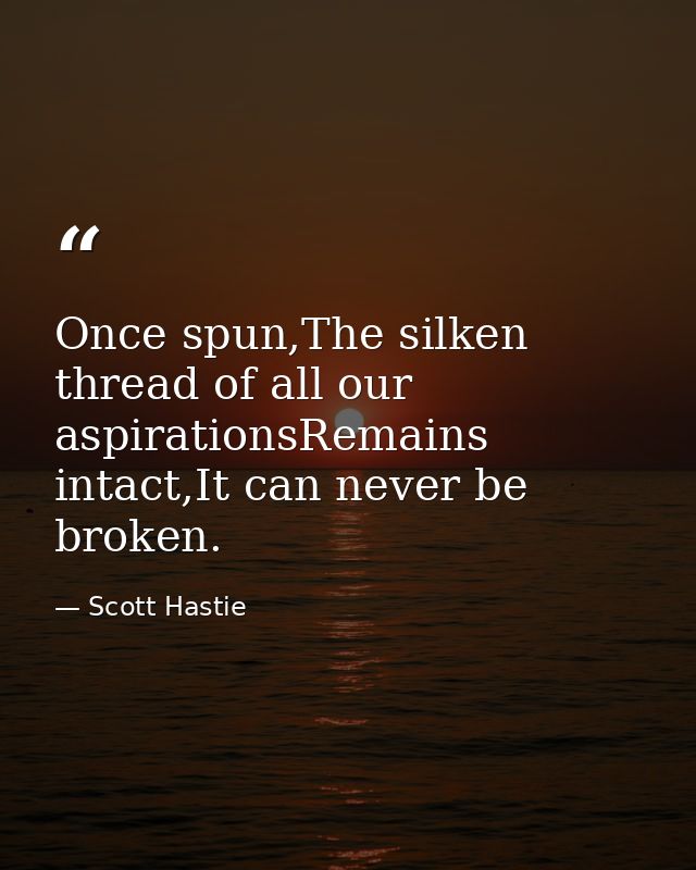 Once spun,The silken thread of all our aspirationsRemains intact,It can never be broken. — Scott Hastie