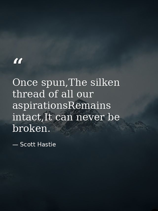 Once spun,The silken thread of all our aspirationsRemains intact,It can never be broken. — Scott Hastie