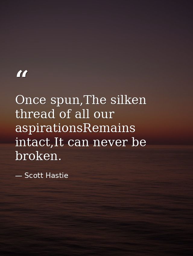 Once spun,The silken thread of all our aspirationsRemains intact,It can never be broken. — Scott Hastie
