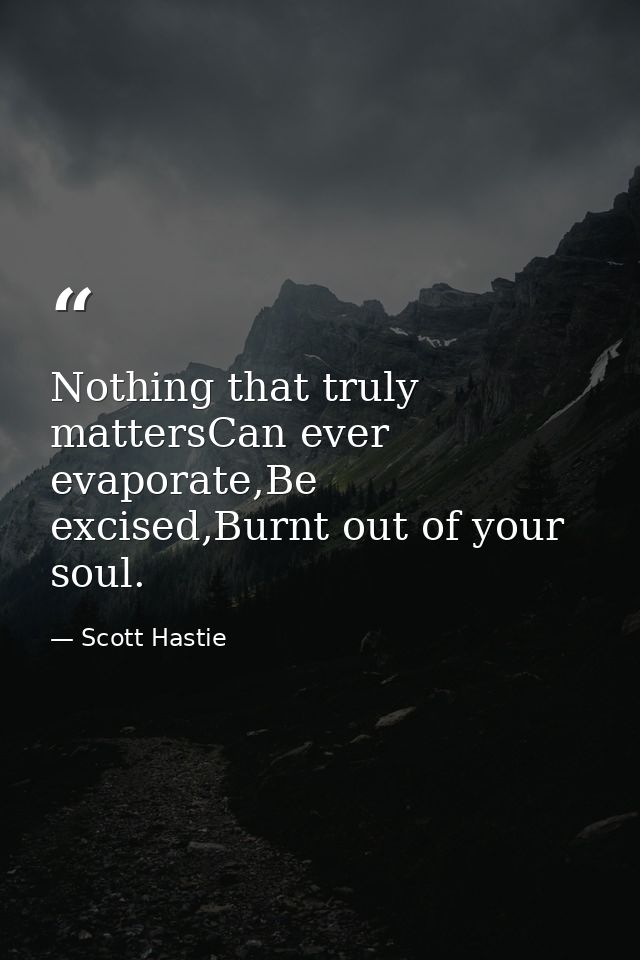 Nothing that truly mattersCan ever evaporate,Be excised,Burnt out of your soul. — Scott Hastie