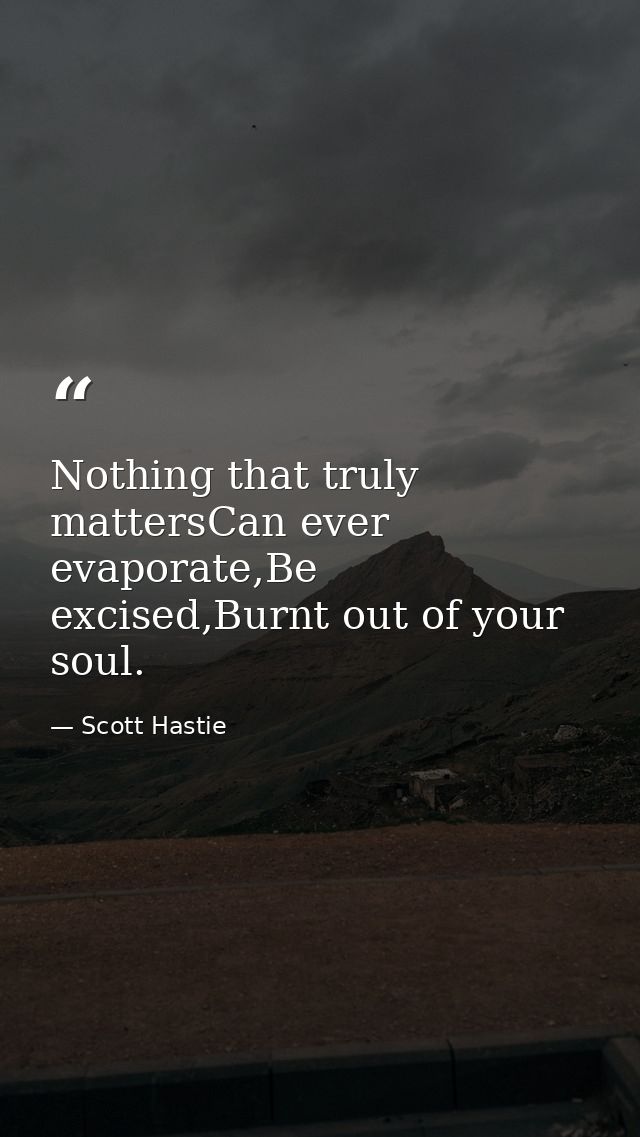 Nothing that truly mattersCan ever evaporate,Be excised,Burnt out of your soul. — Scott Hastie