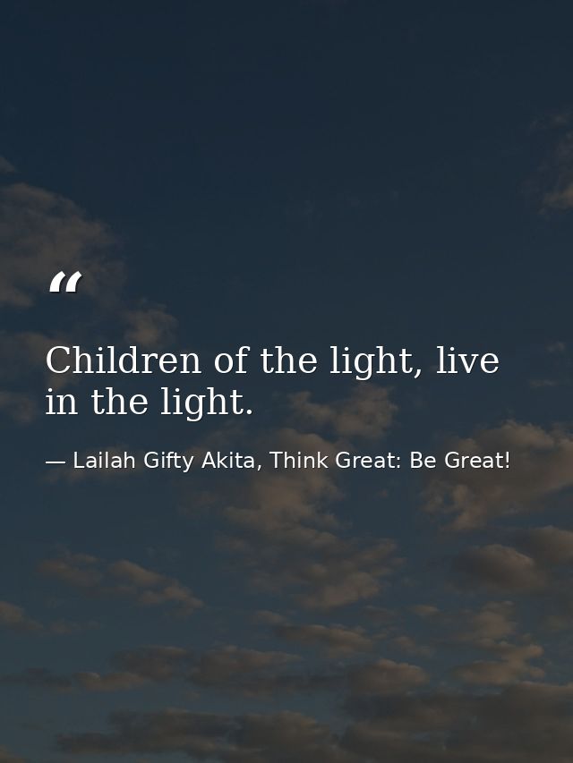 Children of the light, live in the light. — Lailah Gifty Akita, Think Great: Be Great!
