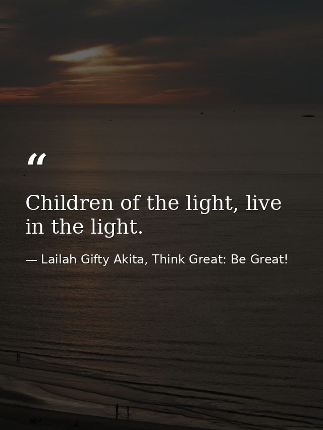 Children of the light, live in the light. — Lailah Gifty Akita, Think Great: Be Great!
