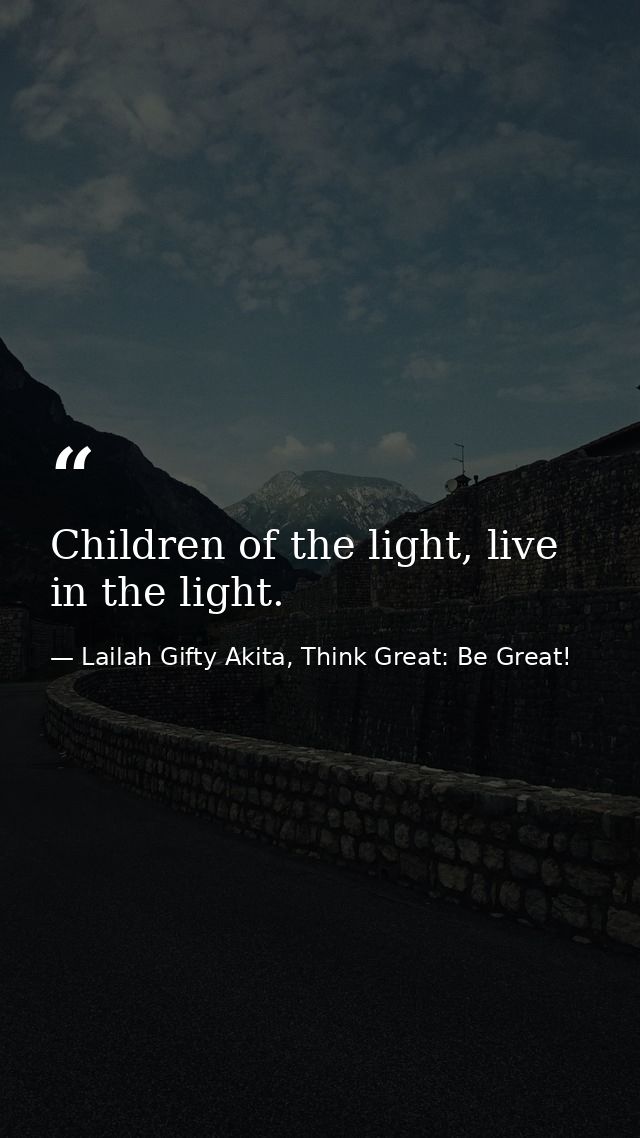 Children of the light, live in the light. — Lailah Gifty Akita, Think Great: Be Great!