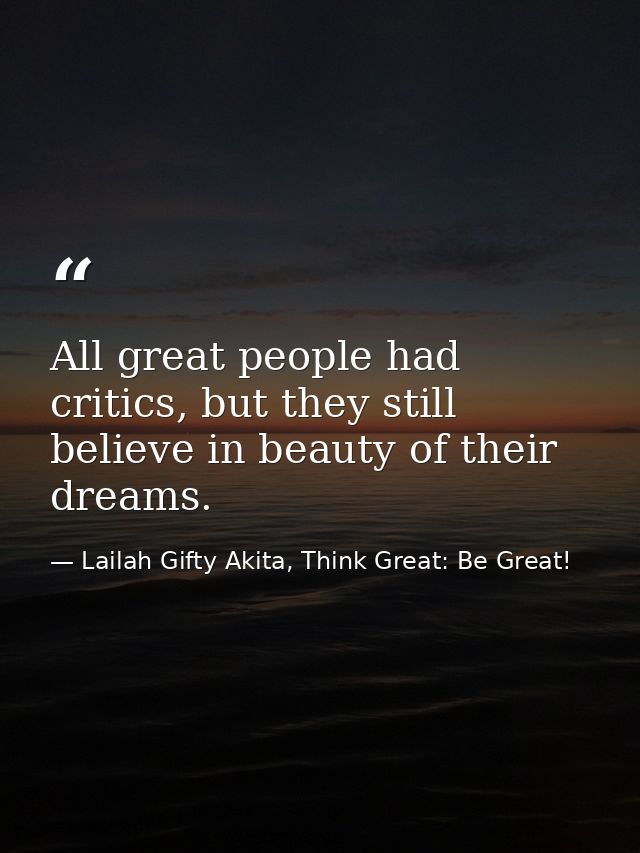 All great people had critics, but they still believe in beauty of their dreams. — Lailah Gifty Akita, Think Great: Be Great!