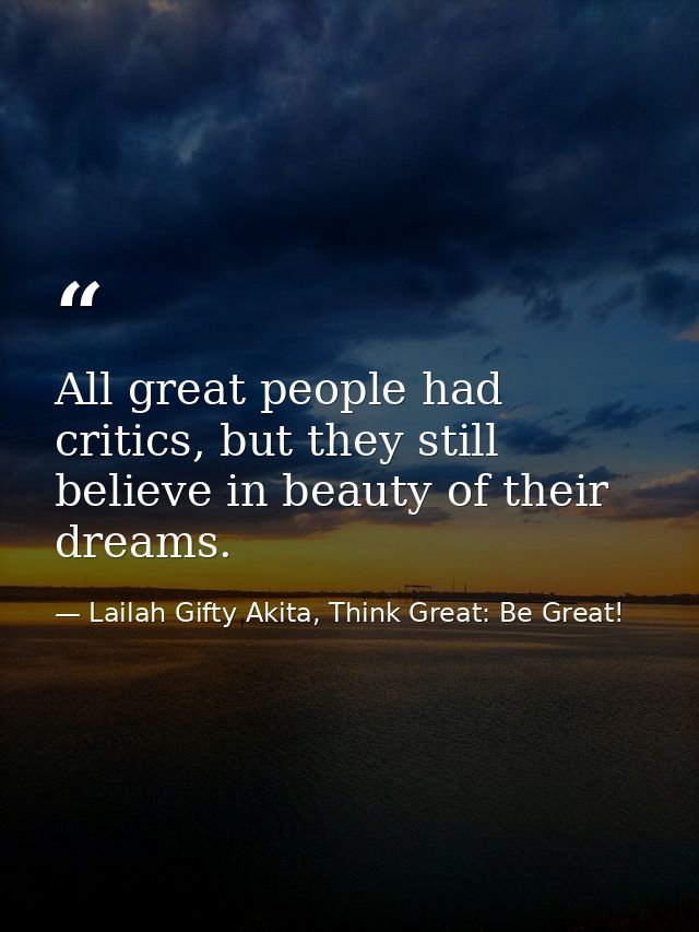 All great people had critics, but they still believe in beauty of their dreams. — Lailah Gifty Akita, Think Great: Be Great!