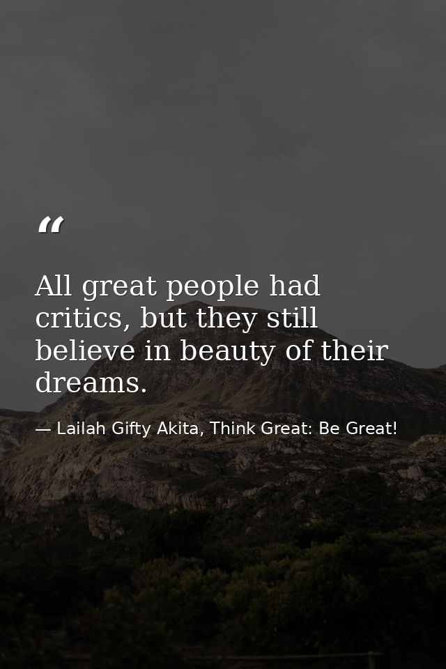 All great people had critics, but they still believe in beauty of their dreams. — Lailah Gifty Akita, Think Great: Be Great!