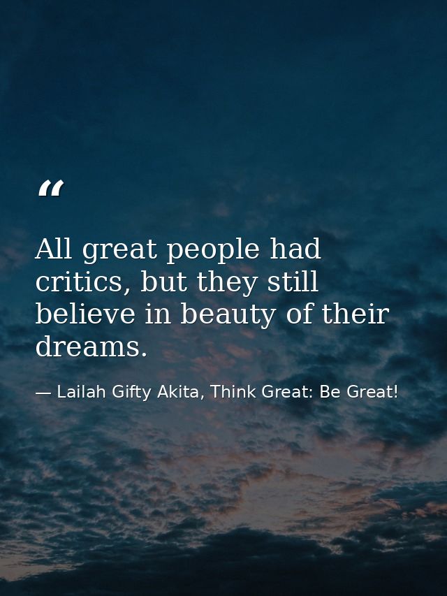 All great people had critics, but they still believe in beauty of their dreams. — Lailah Gifty Akita, Think Great: Be Great!