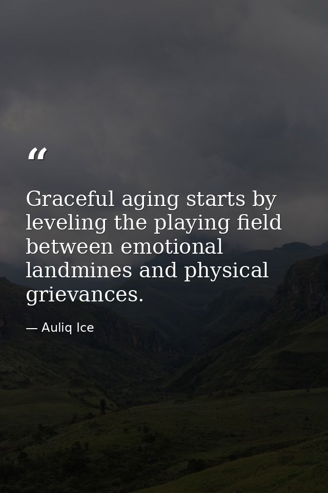 Graceful aging starts by leveling the playing field between emotional landmines and physical grievances. — Auliq Ice