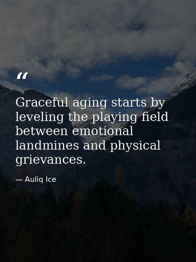 Graceful aging starts by leveling the playing field between emotional landmines and physical grievances. — Auliq Ice