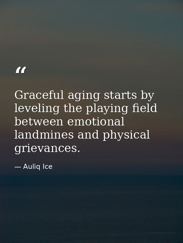 Graceful aging starts by leveling the playing field between emotional landmines and physical grievances. — Auliq Ice