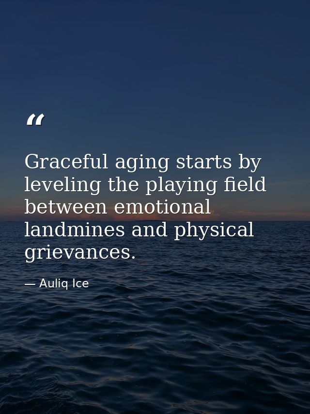 Graceful aging starts by leveling the playing field between emotional landmines and physical grievances. — Auliq Ice