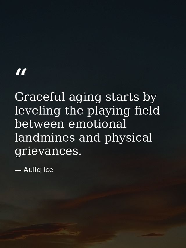 Graceful aging starts by leveling the playing field between emotional landmines and physical grievances. — Auliq Ice