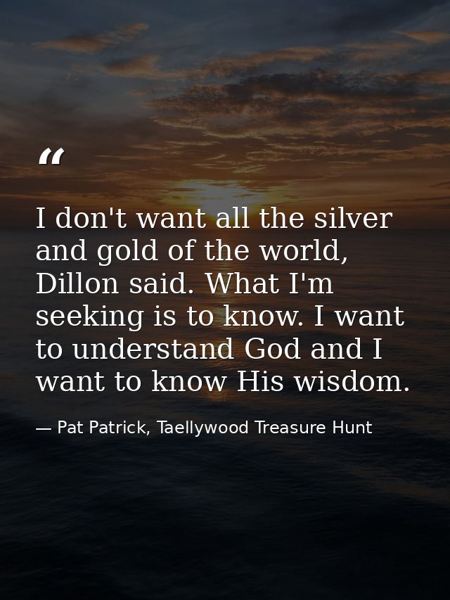 I don't want all the silver and gold of the world, Dillon said. What I'm seeking is to know. I want to understand God an — Pat Patrick, Taellywood Treasure Hunt