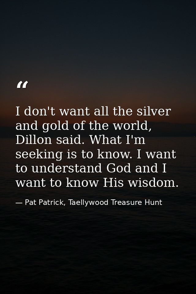 I don't want all the silver and gold of the world, Dillon said. What I'm seeking is to know. I want to understand God an — Pat Patrick, Taellywood Treasure Hunt