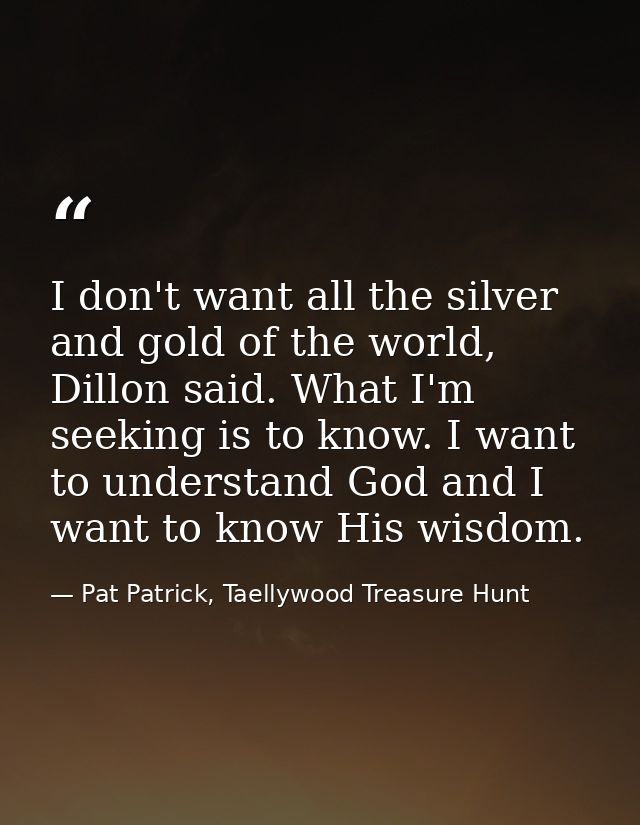 I don't want all the silver and gold of the world, Dillon said. What I'm seeking is to know. I want to understand God an — Pat Patrick, Taellywood Treasure Hunt