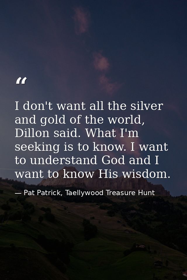 I don't want all the silver and gold of the world, Dillon said. What I'm seeking is to know. I want to understand God an — Pat Patrick, Taellywood Treasure Hunt