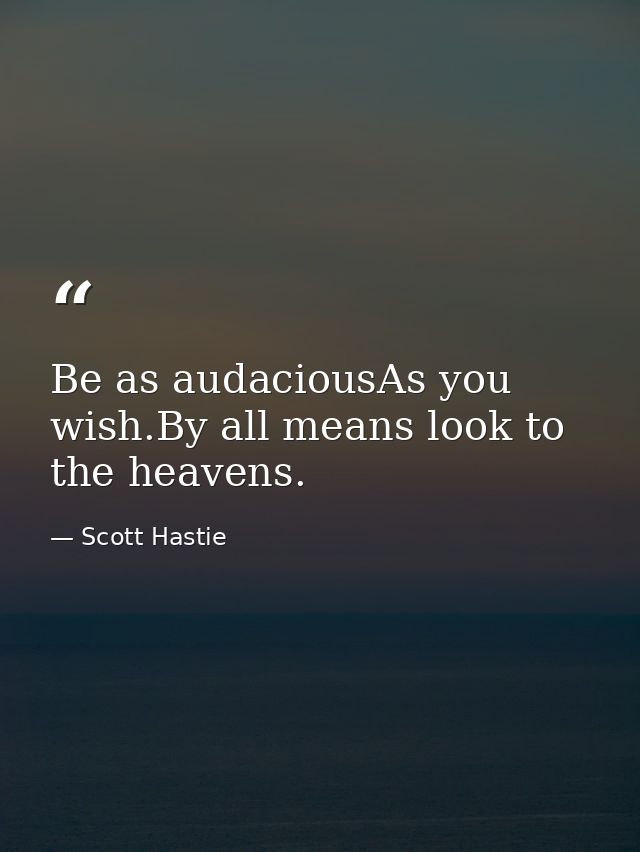 Be as audaciousAs you wish.By all means look to the heavens. — Scott Hastie