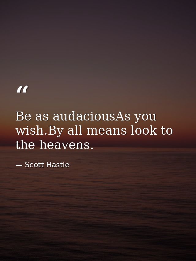 Be as audaciousAs you wish.By all means look to the heavens. — Scott Hastie