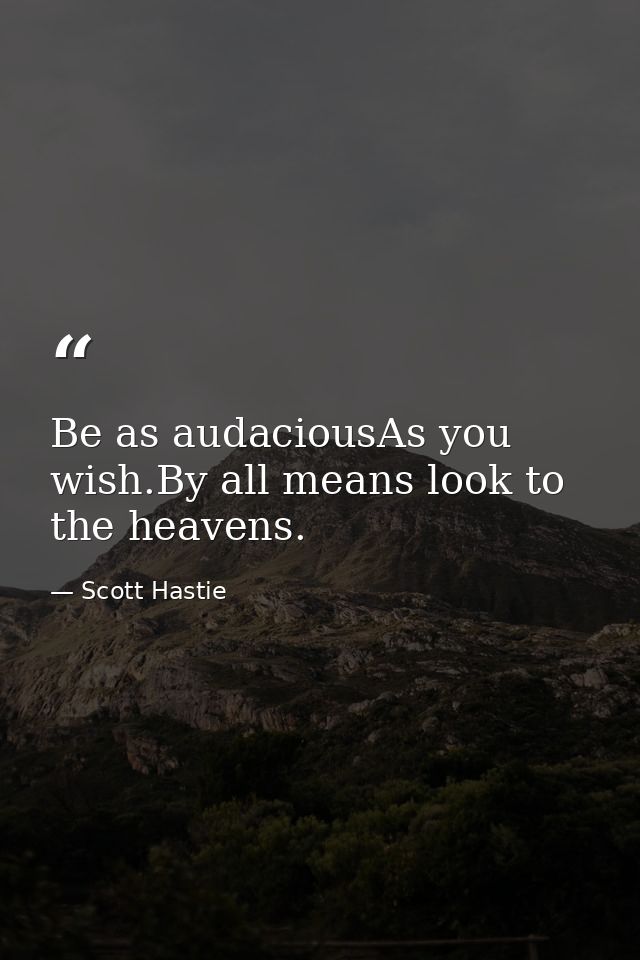 Be as audaciousAs you wish.By all means look to the heavens. — Scott Hastie